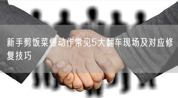 新手剪饭菜慢动作常见5大翻车现场及对应修复技巧