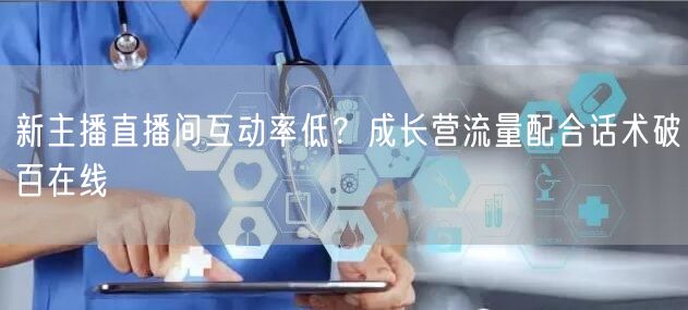 新主播直播间互动率低？成长营流量配合话术破百在线