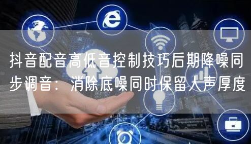 抖音配音高低音控制技巧后期降噪同步调音：消除底噪同时保留人声厚度