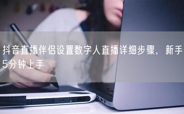 抖音直播伴侣设置数字人直播详细步骤，新手5分钟上手
