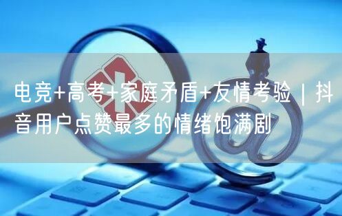 电竞+高考+家庭矛盾+友情考验｜抖音用户点赞最多的情绪饱满剧