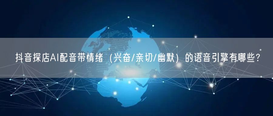 抖音探店AI配音带情绪（兴奋/亲切/幽默）的语音引擎有哪些？