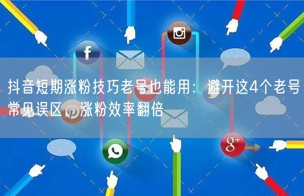 抖音短期涨粉技巧老号也能用：避开这4个老号常见误区，涨粉效率翻倍