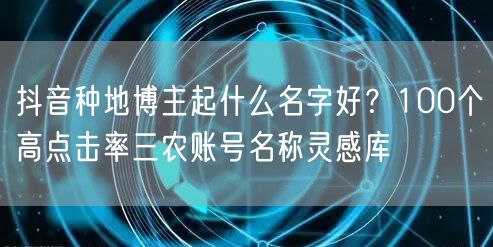 抖音种地博主起什么名字好?100个高点击率三农账号名称灵感库