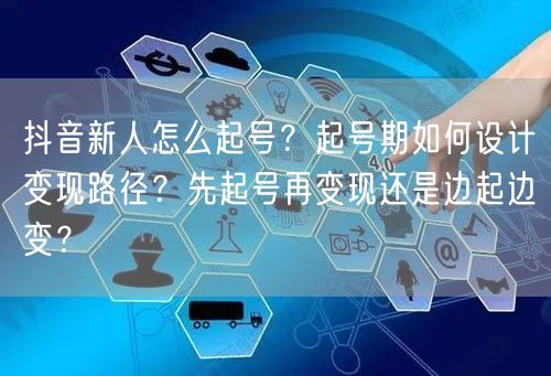 抖音新人怎么起号？起号期如何设计变现路径？先起号再变现还是边起边变？