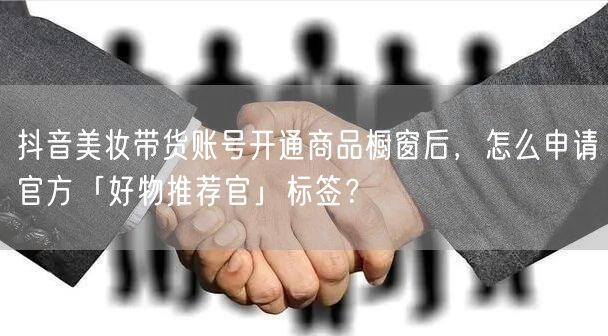 抖音美妆带货账号开通商品橱窗后，怎么申请官方「好物推荐官」标签？