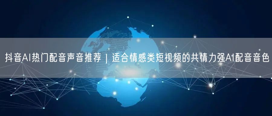 抖音AI热门配音声音推荐｜适合情感类短视频的共情力强AI配音音色