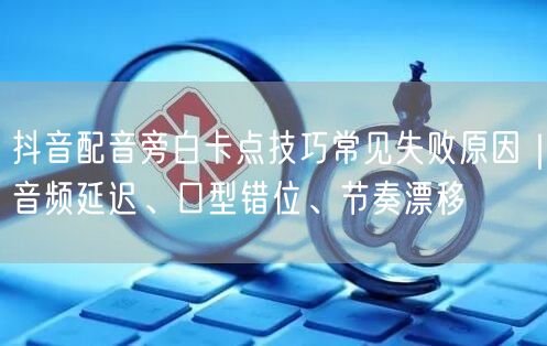 抖音配音旁白卡点技巧常见失败原因｜音频延迟、口型错位、节奏漂移