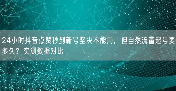 24小时抖音点赞秒到新号坚决不能用，但自然流量起号要多久？实测数据对比