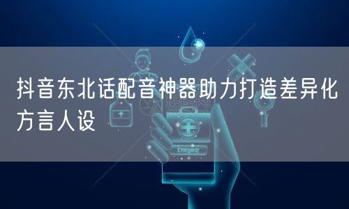 抖音东北话配音神器助力打造差异化方言人设