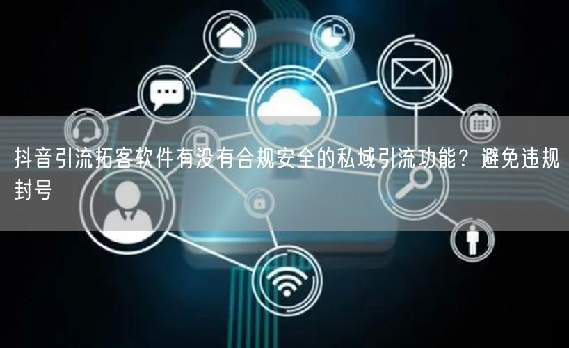 抖音引流拓客软件有没有合规安全的私域引流功能？避免违规封号