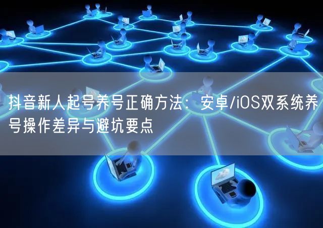 抖音新人起号养号正确方法：安卓/iOS双系统养号操作差异与避坑要点