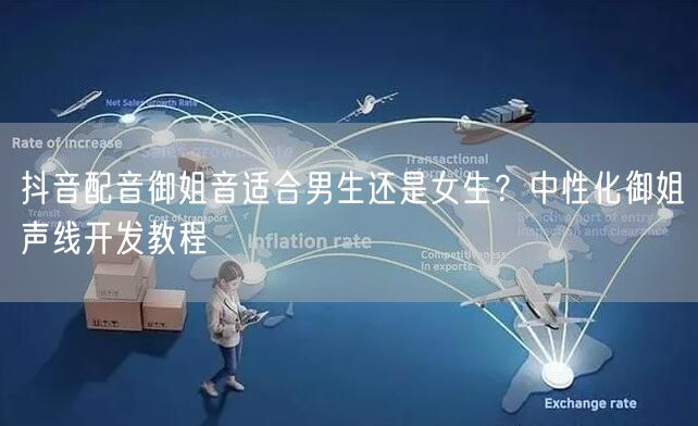 抖音配音御姐音适合男生还是女生？中性化御姐声线开发教程