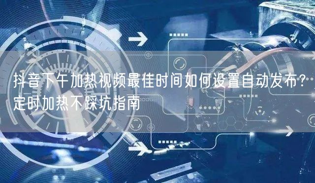 抖音下午加热视频最佳时间如何设置自动发布？定时加热不踩坑指南