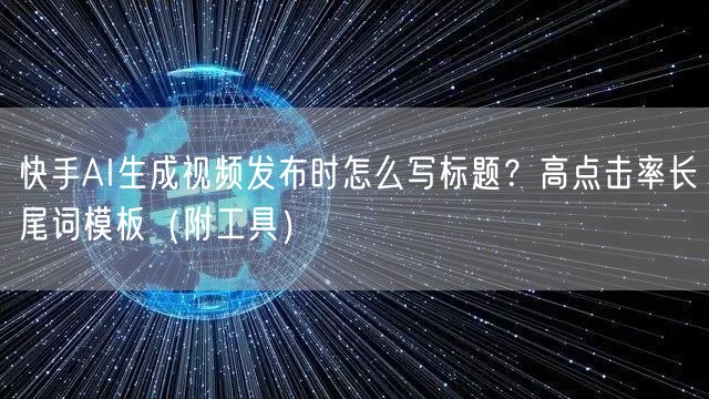 快手AI生成视频发布时怎么写标题？高点击率长尾词模板（附工具）