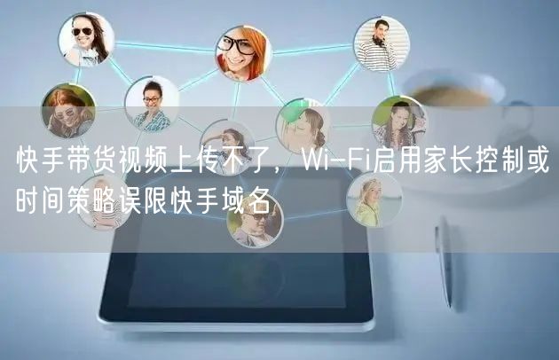 快手带货视频上传不了，Wi-Fi启用家长控制或时间策略误限快手域名