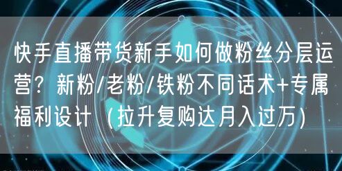 快手直播带货新手如何做粉丝分层运营？新粉/老粉/铁粉不同话术+专属福利设计（拉升