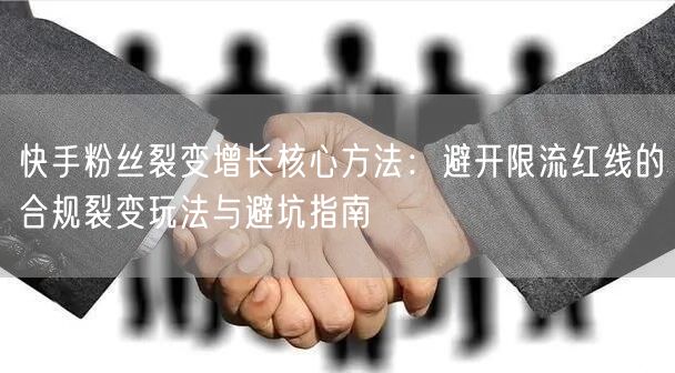 快手粉丝裂变增长核心方法：避开限流红线的合规裂变玩法与避坑指南