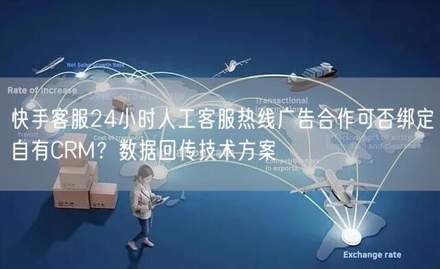 快手客服24小时人工客服热线广告合作可否绑定自有CRM？数据回传技术方案