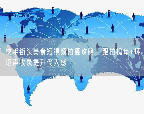 快手街头美食短视频拍摄攻略：跟拍视角+环境声收录提升代入感
