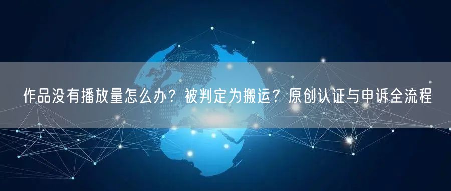 作品没有播放量怎么办？被判定为搬运？原创认证与申诉全流程