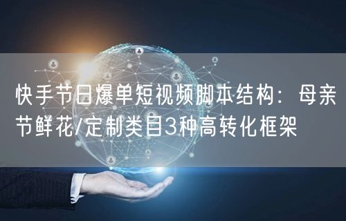 快手节日爆单短视频脚本结构：母亲节鲜花/定制类目3种高转化框架