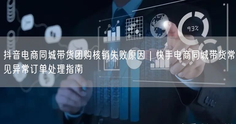抖音电商同城带货团购核销失败原因｜快手电商同城带货常见异常订单处理指南