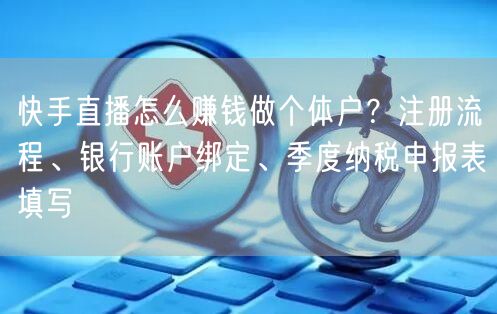 快手直播怎么赚钱做个体户？注册流程、银行账户绑定、季度纳税申报表填写