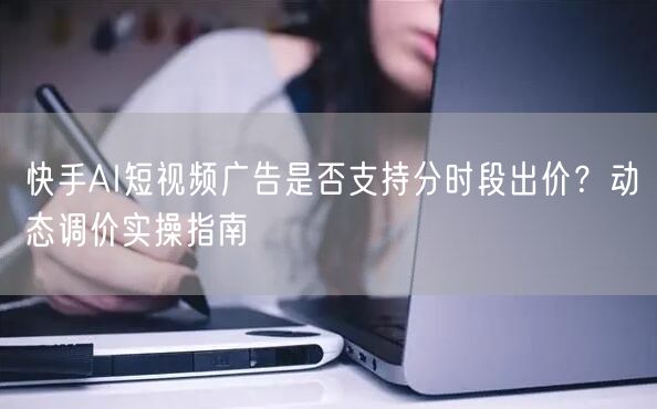 快手AI短视频广告是否支持分时段出价？动态调价实操指南