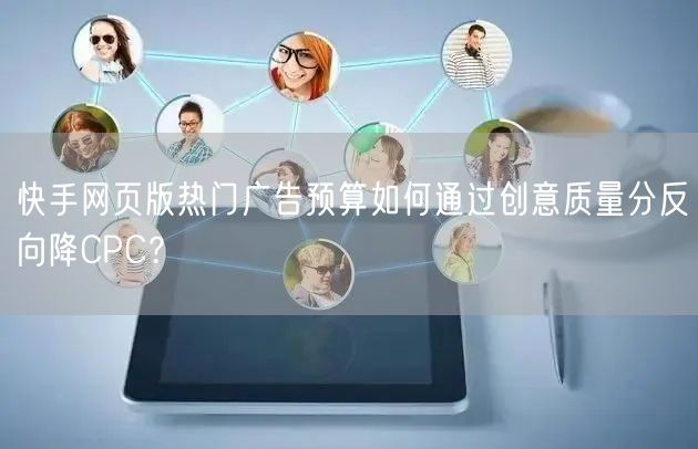 快手网页版热门广告预算如何通过创意质量分反向降CPC？
