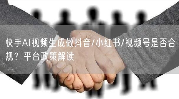 快手AI视频生成做抖音/小红书/视频号是否合规？平台政策解读