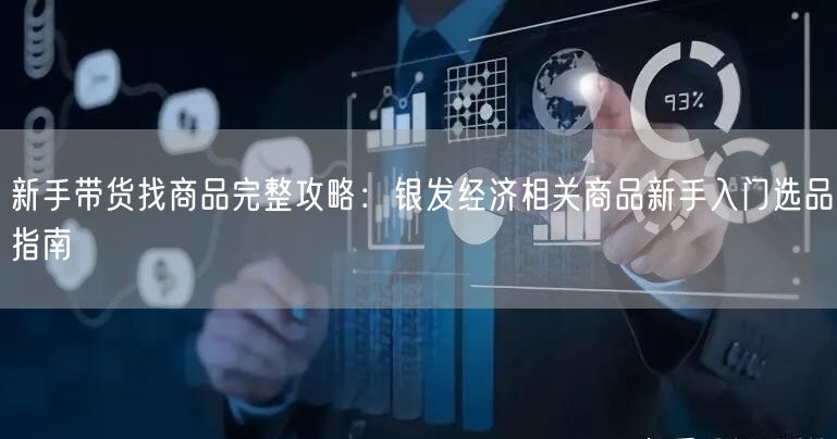 新手带货找商品完整攻略：银发经济相关商品新手入门选品指南