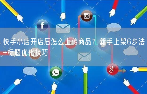 快手小店开店后怎么上传商品？新手上架6步法+标题优化技巧