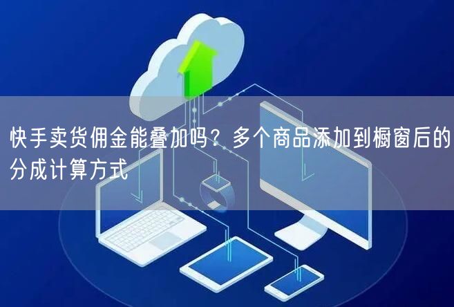 快手卖货佣金能叠加吗？多个商品添加到橱窗后的分成计算方式