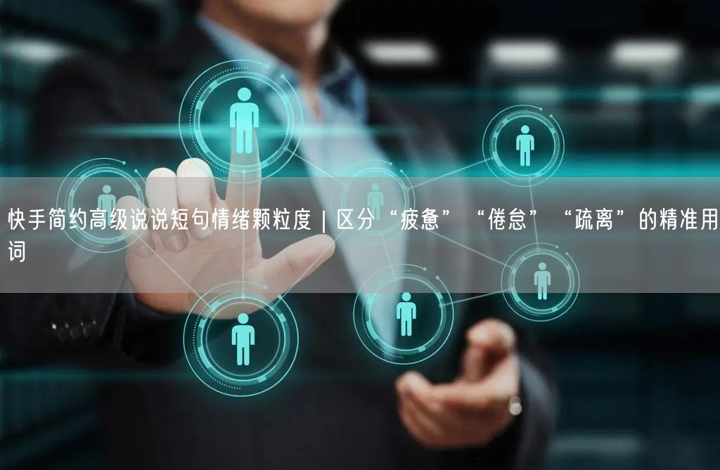 快手简约高级说说短句情绪颗粒度｜区分“疲惫”“倦怠”“疏离”的精准用词