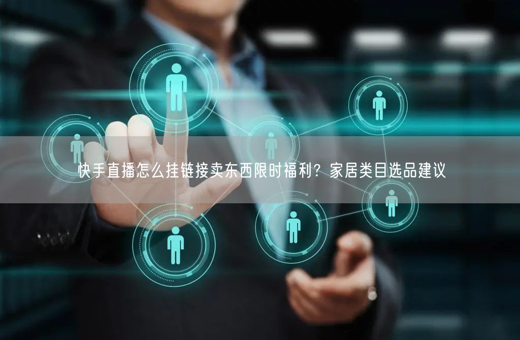 快手直播怎么挂链接卖东西限时福利？家居类目选品建议