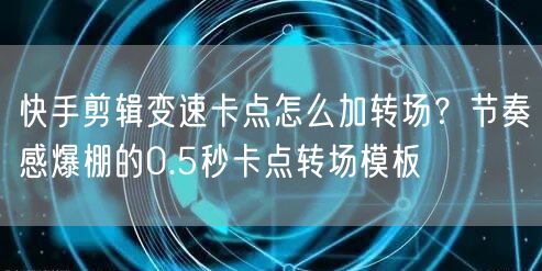 快手剪辑变速卡点怎么加转场？节奏感爆棚的0.5秒卡点转场模板