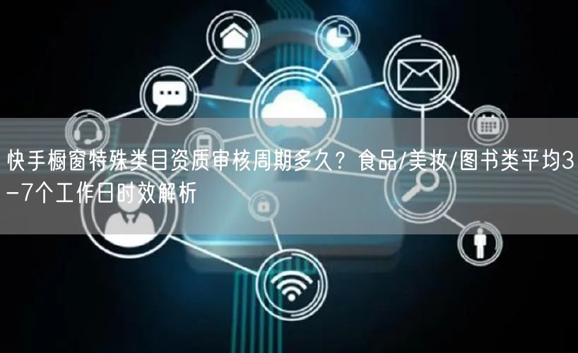 快手橱窗特殊类目资质审核周期多久？食品/美妆/图书类平均3-7个工作日时效解析
