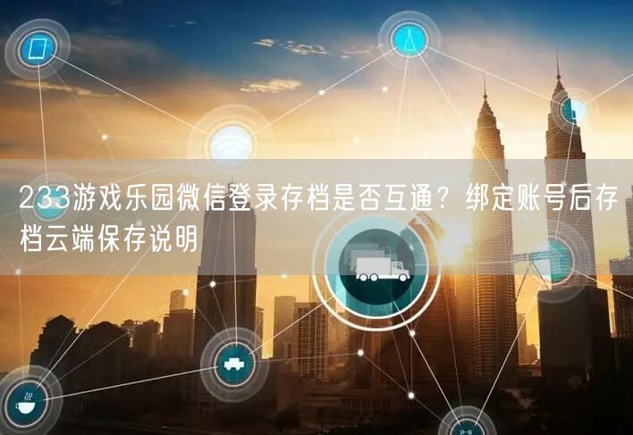 233游戏乐园微信登录存档是否互通？绑定账号后存档云端保存说明