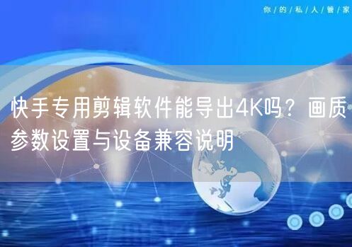 快手专用剪辑软件能导出4K吗？画质参数设置与设备兼容说明