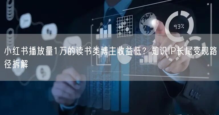 小红书播放量1万的读书类博主收益低？知识IP长尾变现路径拆解
