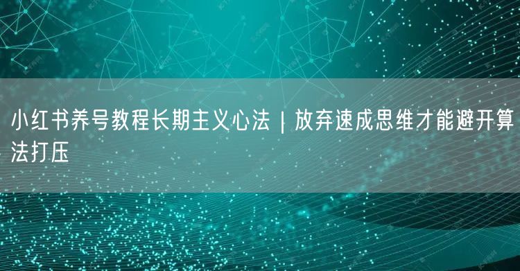 小红书养号教程长期主义心法｜放弃速成思维才能避开算法打压