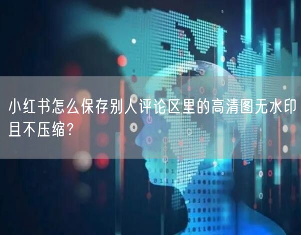 小红书怎么保存别人评论区里的高清图无水印且不压缩？