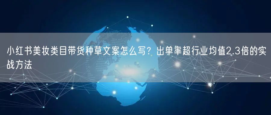 小红书美妆类目带货种草文案怎么写？出单率超行业均值2.3倍的实战方法