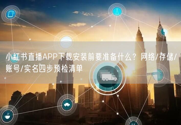 小红书直播APP下载安装前要准备什么？网络/存储/账号/实名四步预检清单