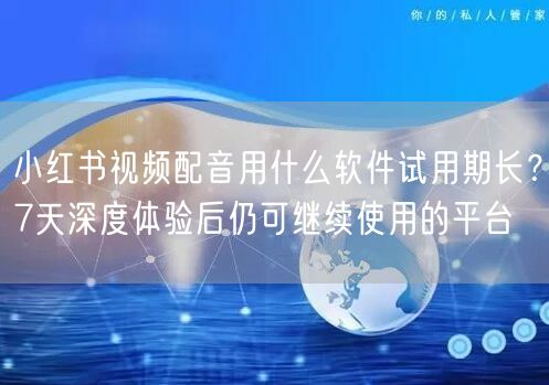 小红书视频配音用什么软件试用期长？7天深度体验后仍可继续使用的平台