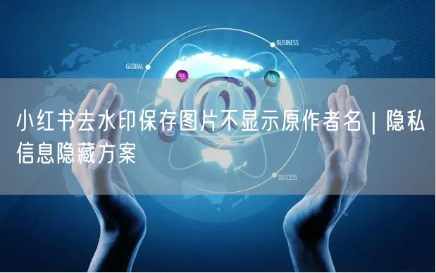 小红书去水印保存图片不显示原作者名｜隐私信息隐藏方案