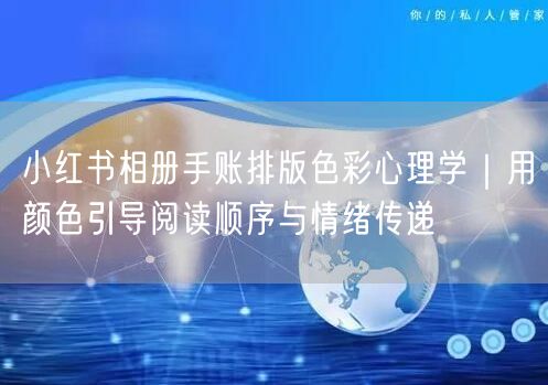 小红书相册手账排版色彩心理学｜用颜色引导阅读顺序与情绪传递