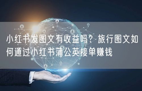 小红书发图文有收益吗？旅行图文如何通过小红书蒲公英接单赚钱