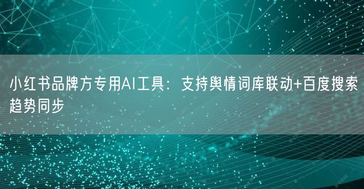 小红书品牌方专用AI工具：支持舆情词库联动+百度搜索趋势同步